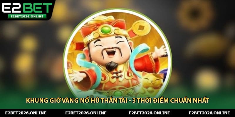 Khung Giờ Vàng Nổ Hũ Thần Tài - 3 Thời Điểm Chuẩn Nhất